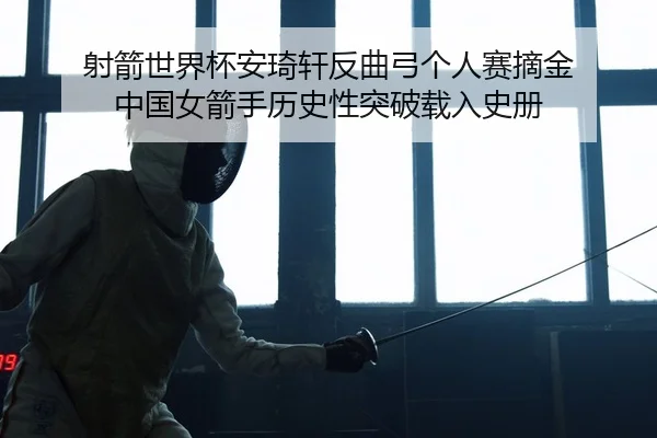 射箭世界杯安琦轩反曲弓个人赛摘金 中国女箭手历史性突破载入史册